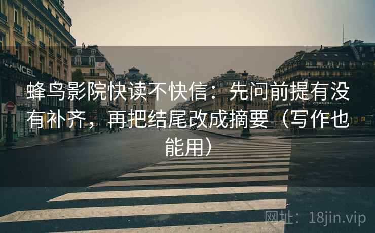 蜂鸟影院快读不快信：先问前提有没有补齐，再把结尾改成摘要（写作也能用）