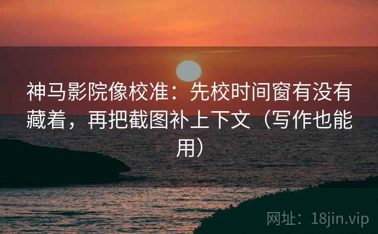 神马影院像校准：先校时间窗有没有藏着，再把截图补上下文（写作也能用）