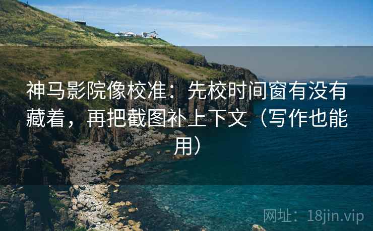 神马影院像校准：先校时间窗有没有藏着，再把截图补上下文（写作也能用）