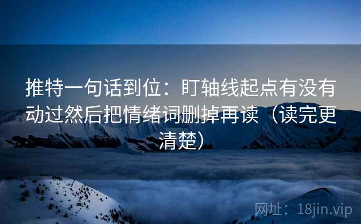 推特一句话到位：盯轴线起点有没有动过然后把情绪词删掉再读（读完更清楚）