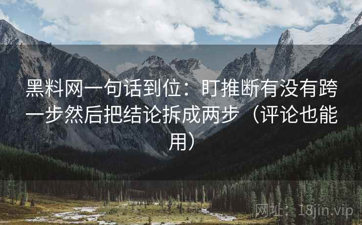 黑料网一句话到位：盯推断有没有跨一步然后把结论拆成两步（评论也能用）