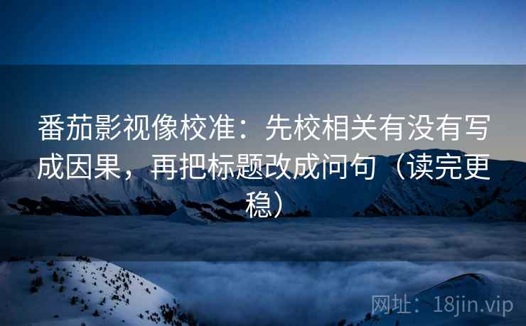 番茄影视像校准：先校相关有没有写成因果，再把标题改成问句（读完更稳）
