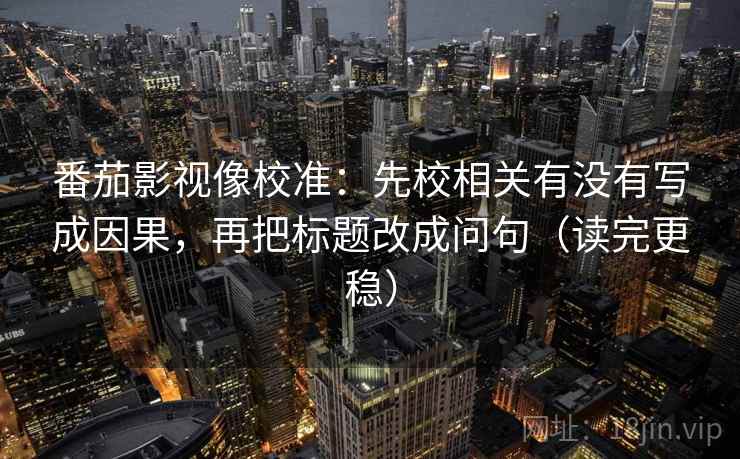 番茄影视像校准:先校相关有没有写成因果,再把标题改成问句(读完更稳) 番茄影视像校准:先校相关有没有写成因果,再把标题改成问句(读完更稳)