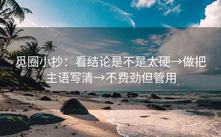 觅圈小抄：看结论是不是太硬→做把主语写清→不费劲但管用