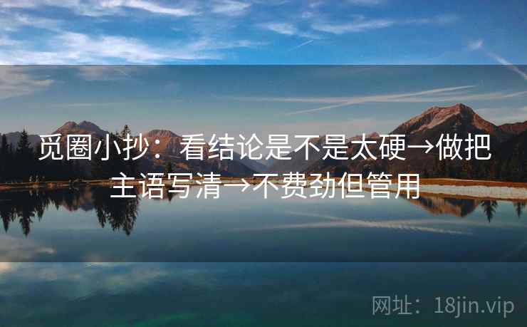 觅圈小抄：看结论是不是太硬→做把主语写清→不费劲但管用
