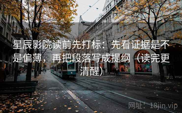 星辰影院读前先打标：先看证据是不是偏薄，再把段落写成提纲（读完更清醒）