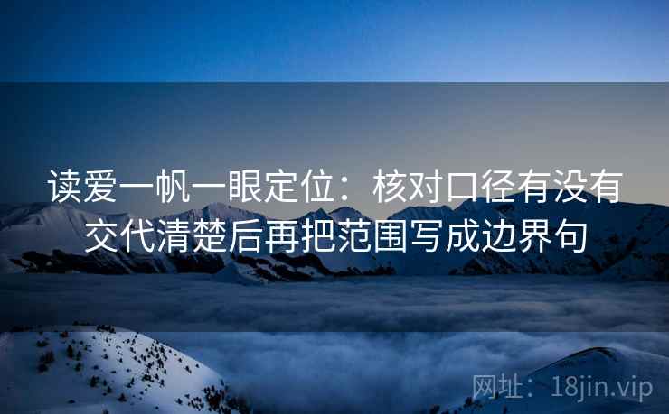 读爱一帆一眼定位：核对口径有没有交代清楚后再把范围写成边界句