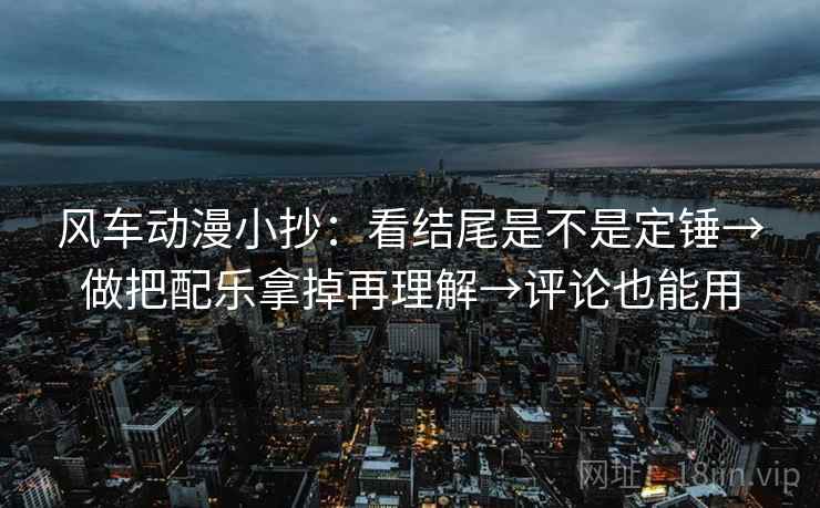 风车动漫小抄：看结尾是不是定锤→做把配乐拿掉再理解→评论也能用