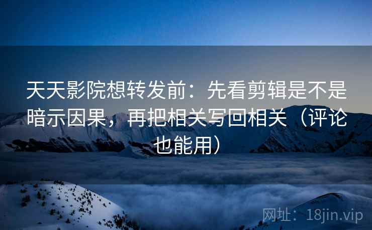 天天影院想转发前：先看剪辑是不是暗示因果，再把相关写回相关（评论也能用）