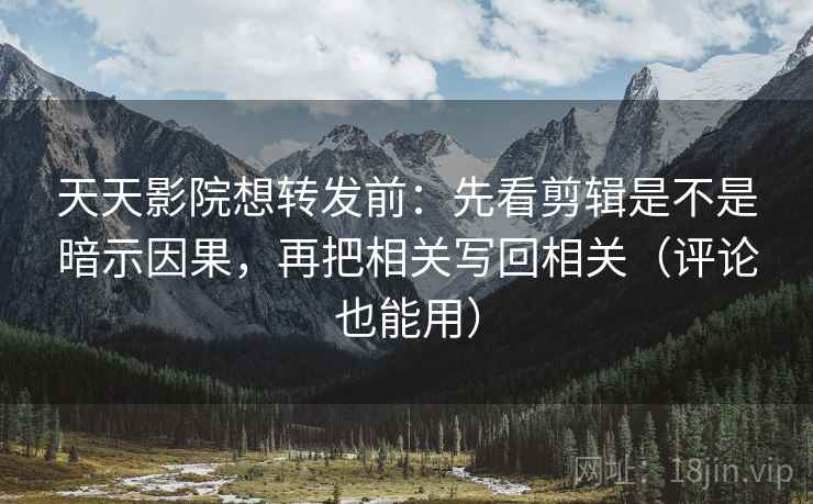 天天影院想转发前：先看剪辑是不是暗示因果，再把相关写回相关（评论也能用）