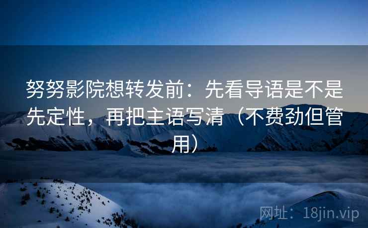努努影院想转发前：先看导语是不是先定性，再把主语写清（不费劲但管用）