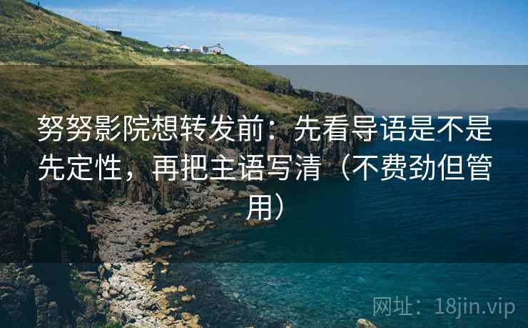 努努影院想转发前：先看导语是不是先定性，再把主语写清（不费劲但管用）