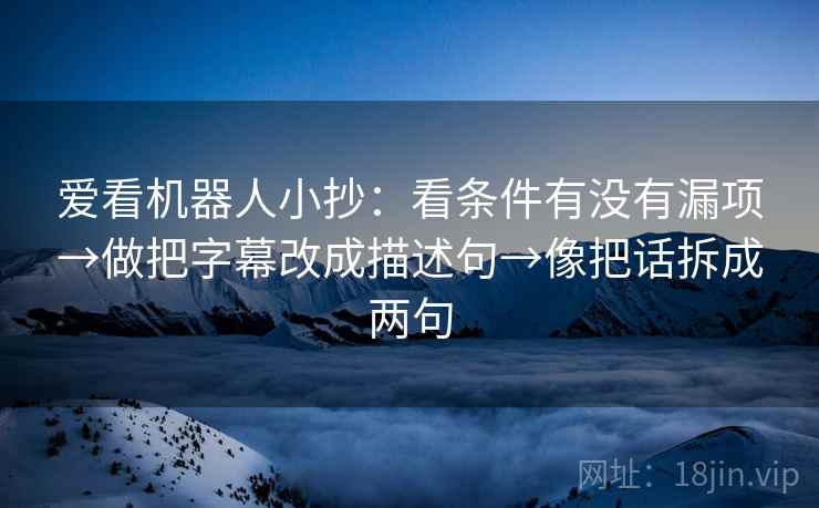 爱看机器人小抄：看条件有没有漏项→做把字幕改成描述句→像把话拆成两句