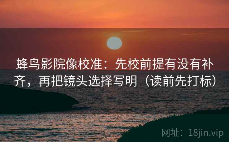 蜂鸟影院像校准：先校前提有没有补齐，再把镜头选择写明（读前先打标）