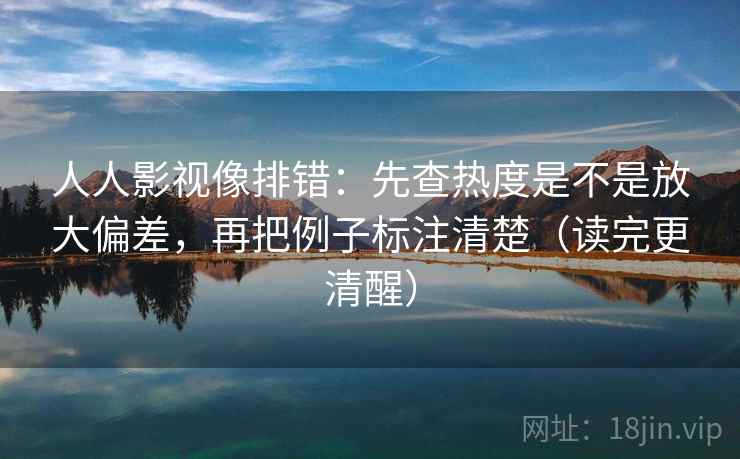 人人影视像排错:先查热度是不是放大偏差,再把例子标注清楚(读完更清醒) 人人影视像排错:先查热度是不是放大偏差,再把例子标注清楚(读完更清醒)