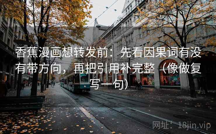 香蕉漫画想转发前：先看因果词有没有带方向，再把引用补完整（像做复写一句）