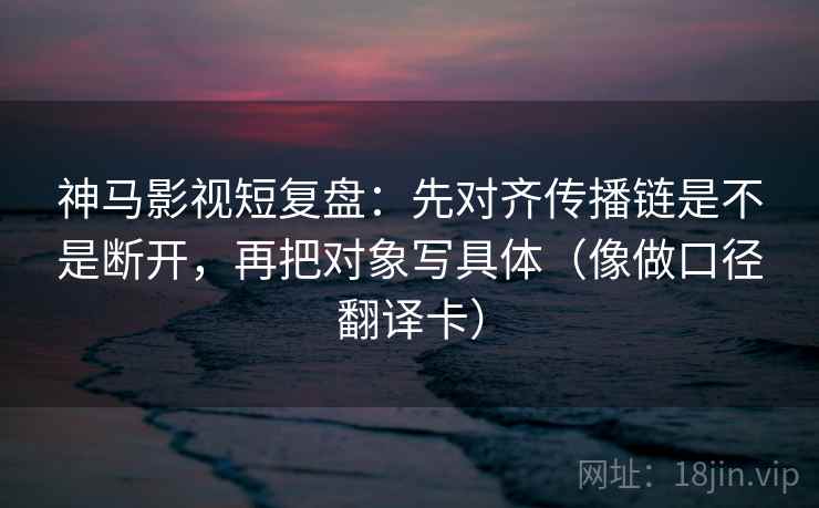 神马影视短复盘：先对齐传播链是不是断开，再把对象写具体（像做口径翻译卡）