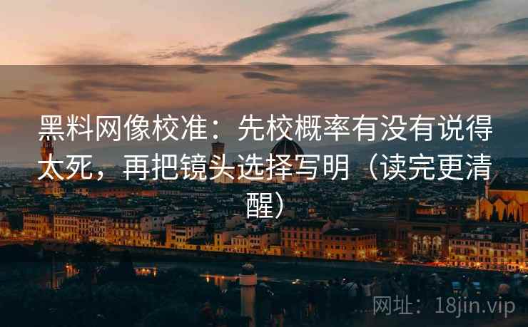 黑料网像校准：先校概率有没有说得太死，再把镜头选择写明（读完更清醒）