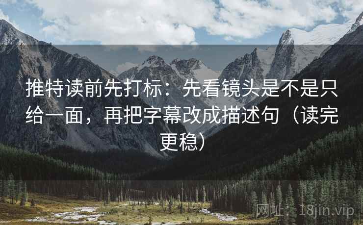推特读前先打标：先看镜头是不是只给一面，再把字幕改成描述句（读完更稳）
