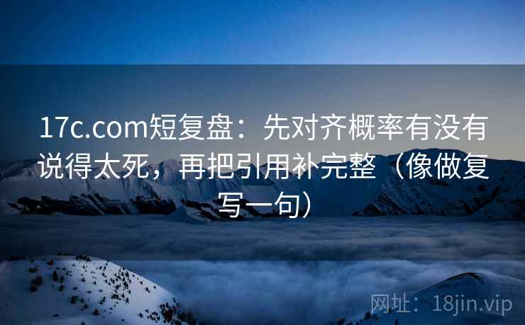 17c.com短复盘：先对齐概率有没有说得太死，再把引用补完整（像做复写一句）