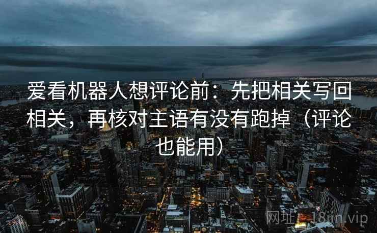 爱看机器人想评论前：先把相关写回相关，再核对主语有没有跑掉（评论也能用）