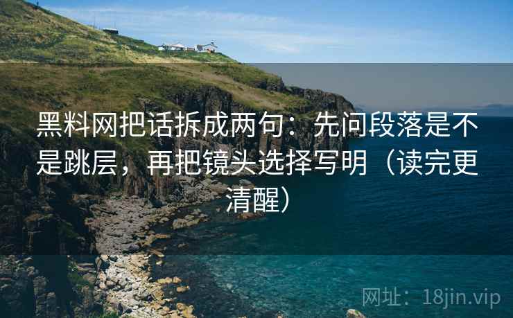 黑料网把话拆成两句：先问段落是不是跳层，再把镜头选择写明（读完更清醒）