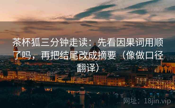 茶杯狐三分钟走读：先看因果词用顺了吗，再把结尾改成摘要（像做口径翻译）