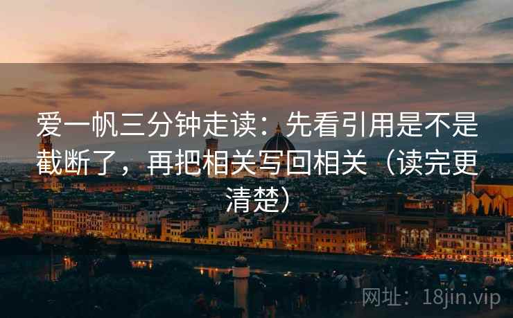 爱一帆三分钟走读：先看引用是不是截断了，再把相关写回相关（读完更清楚）