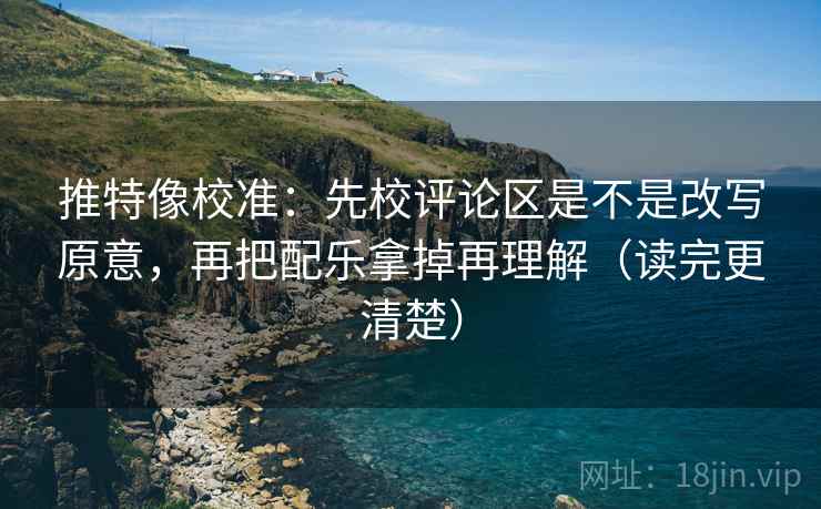 推特像校准：先校评论区是不是改写原意，再把配乐拿掉再理解（读完更清楚）