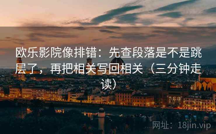 欧乐影院像排错：先查段落是不是跳层了，再把相关写回相关（三分钟走读）