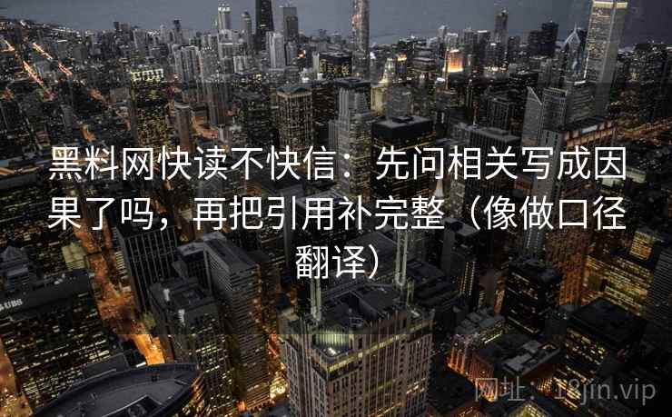 黑料网快读不快信：先问相关写成因果了吗，再把引用补完整（像做口径翻译）