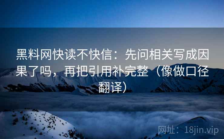 黑料网快读不快信：先问相关写成因果了吗，再把引用补完整（像做口径翻译）