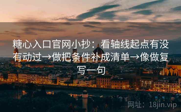糖心入口官网小抄：看轴线起点有没有动过→做把条件补成清单→像做复写一句