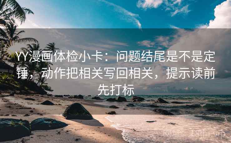 YY漫画体检小卡：问题结尾是不是定锤，动作把相关写回相关，提示读前先打标