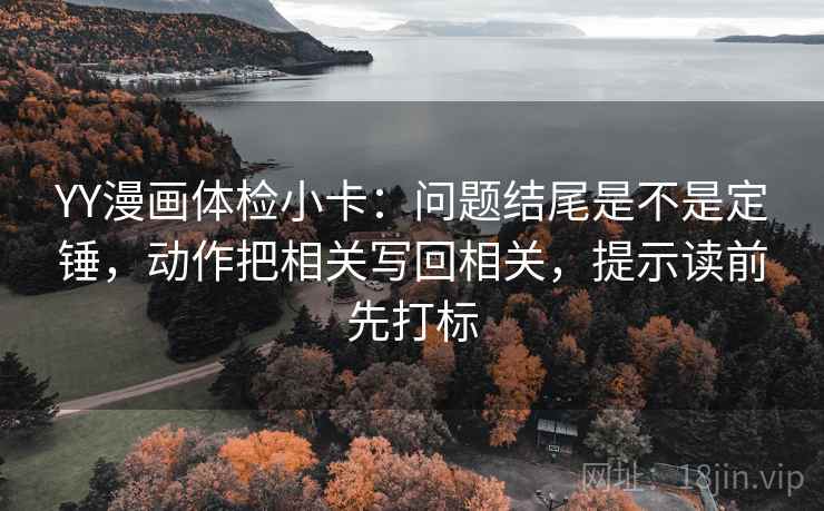 YY漫画体检小卡：问题结尾是不是定锤，动作把相关写回相关，提示读前先打标