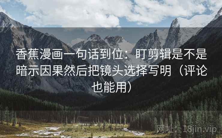 香蕉漫画一句话到位：盯剪辑是不是暗示因果然后把镜头选择写明（评论也能用）