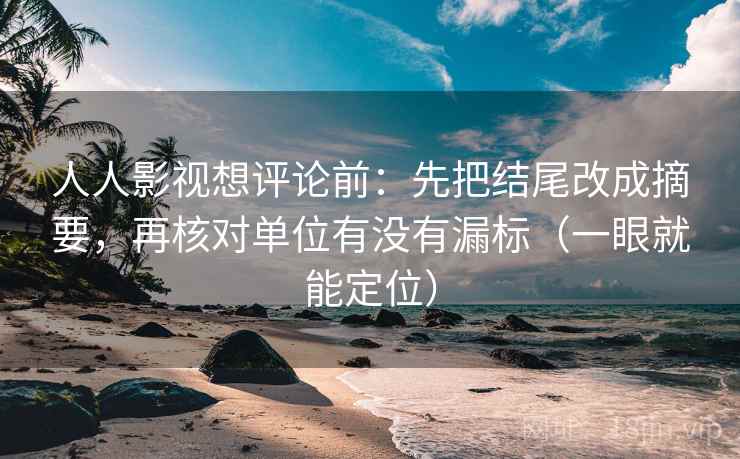 人人影视想评论前：先把结尾改成摘要，再核对单位有没有漏标（一眼就能定位）