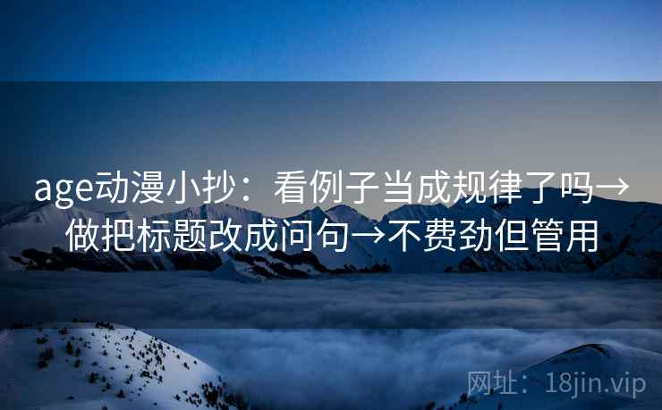 age动漫小抄：看例子当成规律了吗→做把标题改成问句→不费劲但管用