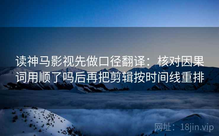 读神马影视先做口径翻译：核对因果词用顺了吗后再把剪辑按时间线重排
