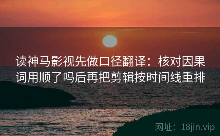 读神马影视先做口径翻译：核对因果词用顺了吗后再把剪辑按时间线重排