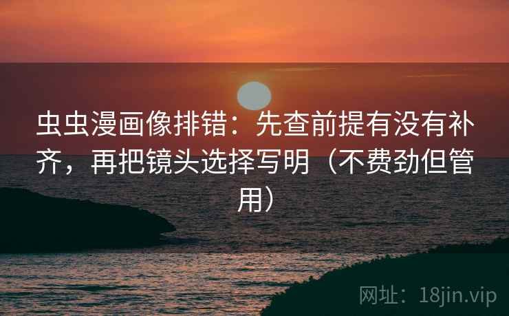 虫虫漫画像排错：先查前提有没有补齐，再把镜头选择写明（不费劲但管用）