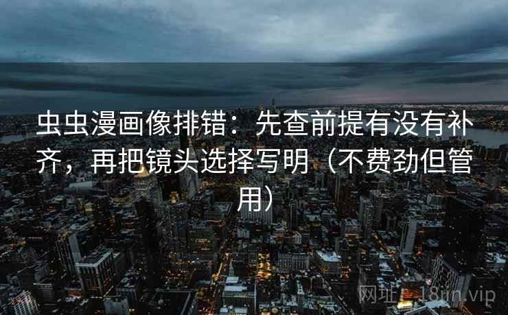 虫虫漫画像排错：先查前提有没有补齐，再把镜头选择写明（不费劲但管用）