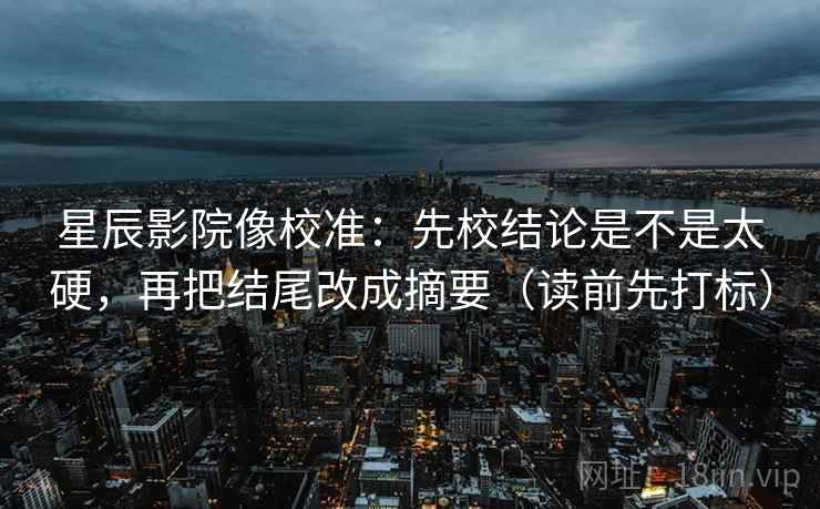 星辰影院像校准:先校结论是不是太硬,再把结尾改成摘要(读前先打标) 星辰影院像校准:先校结论是不是太硬,再把结尾改成摘要(读前先打标)