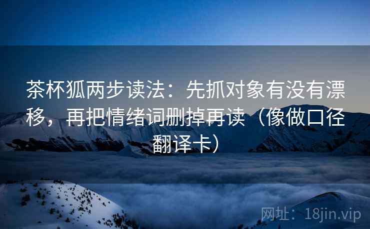 茶杯狐两步读法：先抓对象有没有漂移，再把情绪词删掉再读（像做口径翻译卡）