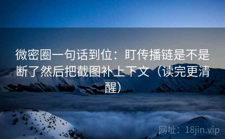 微密圈一句话到位：盯传播链是不是断了然后把截图补上下文（读完更清醒）
