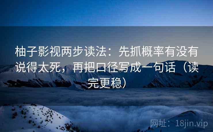 柚子影视两步读法：先抓概率有没有说得太死，再把口径写成一句话（读完更稳）