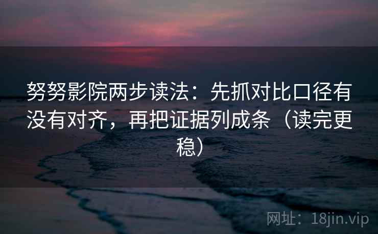 努努影院两步读法：先抓对比口径有没有对齐，再把证据列成条（读完更稳）