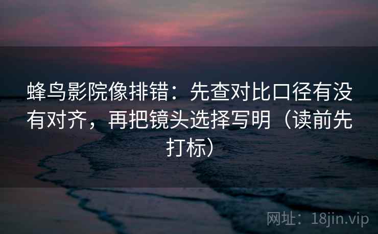 蜂鸟影院像排错：先查对比口径有没有对齐，再把镜头选择写明（读前先打标）