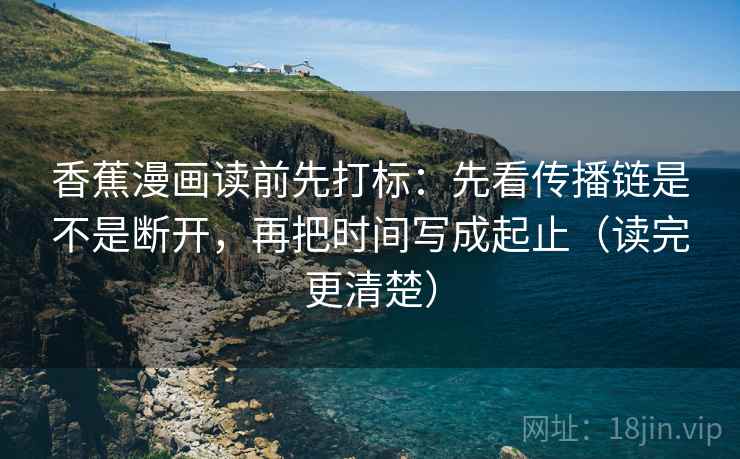 香蕉漫画读前先打标：先看传播链是不是断开，再把时间写成起止（读完更清楚）