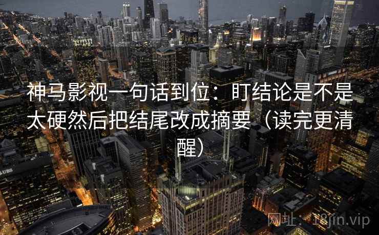 神马影视一句话到位：盯结论是不是太硬然后把结尾改成摘要（读完更清醒）
